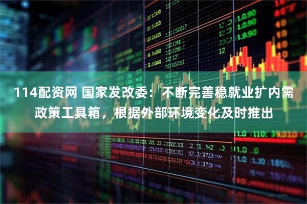 114配资网 国家发改委：不断完善稳就业扩内需政策工具箱，根据外部环境变化及时推出