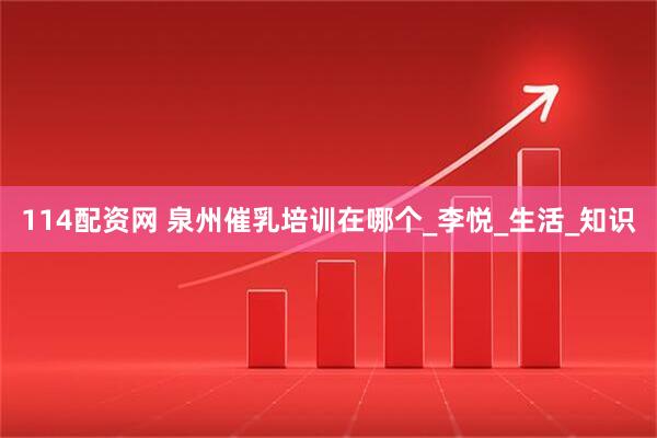 114配资网 泉州催乳培训在哪个_李悦_生活_知识