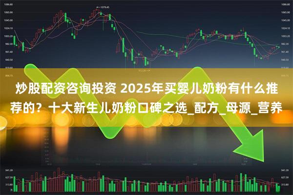 炒股配资咨询投资 2025年买婴儿奶粉有什么推荐的？十大新生儿奶粉口碑之选_配方_母源_营养