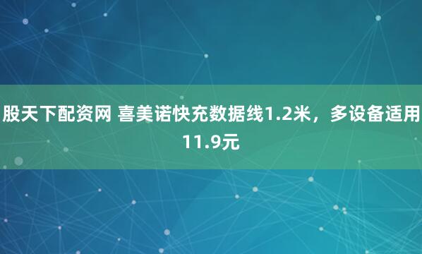 股天下配资网 喜美诺快充数据线1.2米，多设备适用11.9元