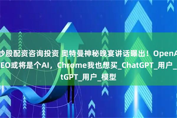 炒股配资咨询投资 奥特曼神秘晚宴讲话曝出！OpenAI的CEO或将是个AI，Chrome我也想买_ChatGPT_用户_模型