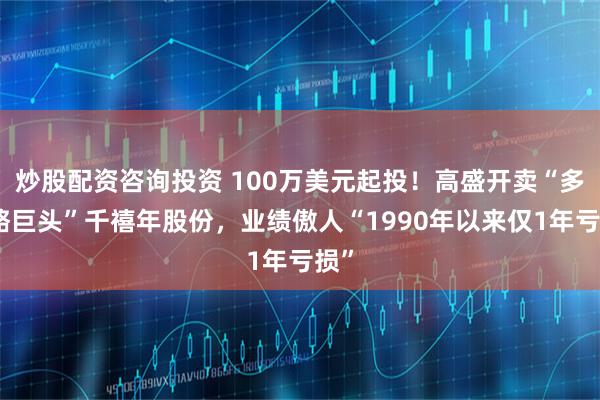 炒股配资咨询投资 100万美元起投！高盛开卖“多策略巨头”千禧年股份，业绩傲人“1990年以来仅1年亏损”