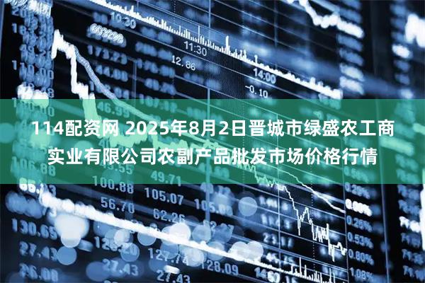 114配资网 2025年8月2日晋城市绿盛农工商实业有限公司农副产品批发市场价格行情