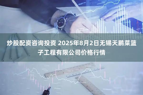 炒股配资咨询投资 2025年8月2日无锡天鹏菜篮子工程有限公司价格行情