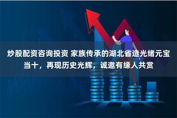 炒股配资咨询投资 家族传承的湖北省造光绪元宝当十，再现历史光辉，诚邀有缘人共赏