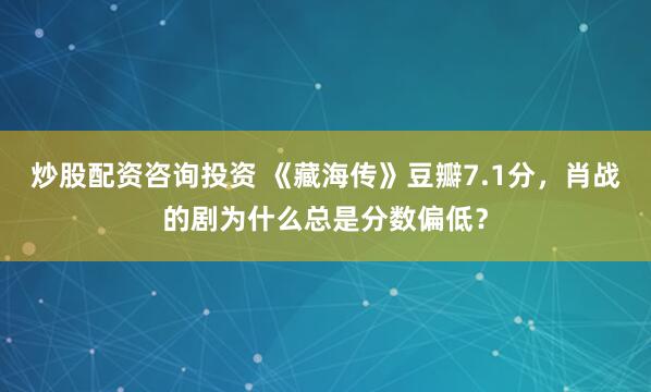 炒股配资咨询投资 《藏海传》豆瓣7.1分，肖战的剧为什么总是分数偏低？