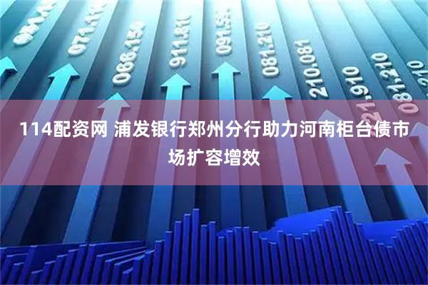 114配资网 浦发银行郑州分行助力河南柜台债市场扩容增效