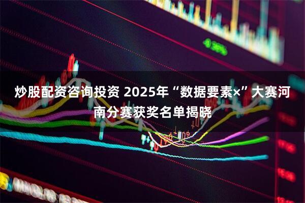 炒股配资咨询投资 2025年“数据要素×”大赛河南分赛获奖名单揭晓