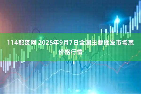 114配资网 2025年9月7日全国主要批发市场葱价格行情