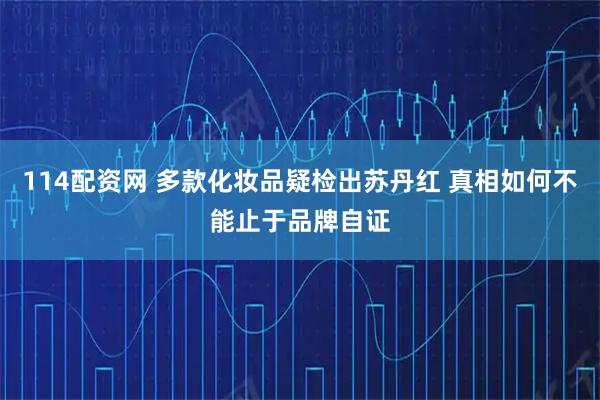 114配资网 多款化妆品疑检出苏丹红 真相如何不能止于品牌自证