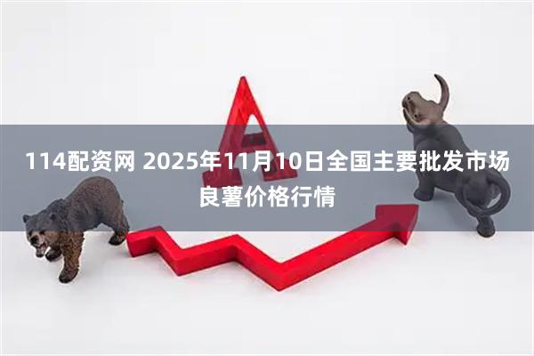114配资网 2025年11月10日全国主要批发市场良薯价格行情