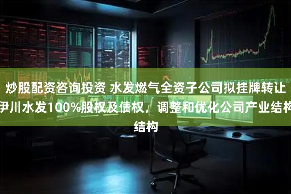 炒股配资咨询投资 水发燃气全资子公司拟挂牌转让伊川水发100%股权及债权，调整和优化公司产业结构