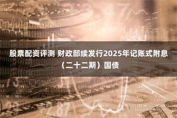 股票配资评测 财政部续发行2025年记账式附息（二十二期）国债