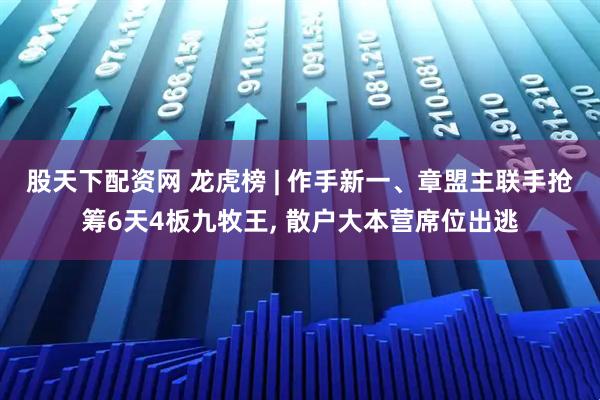 股天下配资网 龙虎榜 | 作手新一、章盟主联手抢筹6天4板九牧王, 散户大本营席位出逃