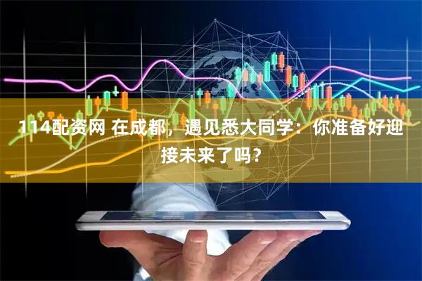 114配资网 在成都，遇见悉大同学：你准备好迎接未来了吗？