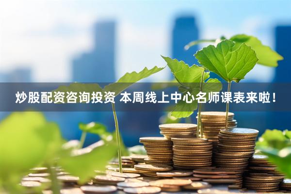 炒股配资咨询投资 本周线上中心名师课表来啦！