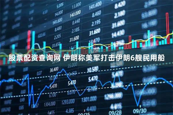 股票配资查询网 伊朗称美军打击伊朗6艘民用船