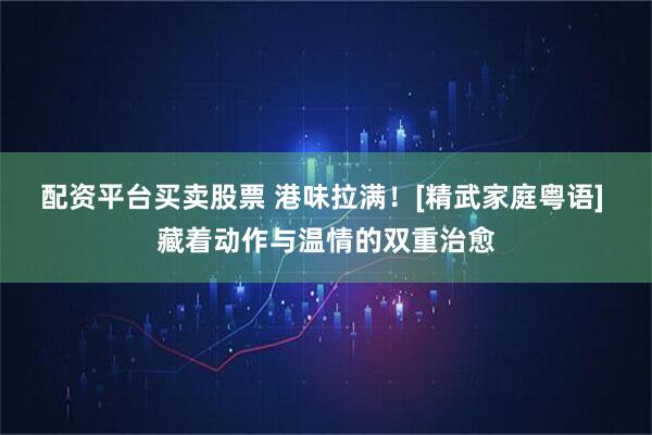 配资平台买卖股票 港味拉满！[精武家庭粤语] 藏着动作与温情的双重治愈