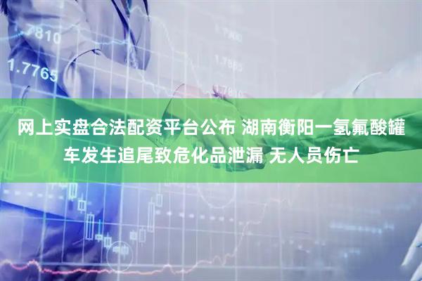 网上实盘合法配资平台公布 湖南衡阳一氢氟酸罐车发生追尾致危化品泄漏 无人员伤亡